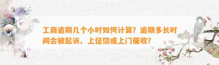 工商逾期几个小时如何计算？逾期多长时间会被起诉、上征信或上门催收？