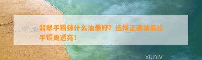 翡翠手镯抹什么油最好？选择正确油品让手镯更透亮！