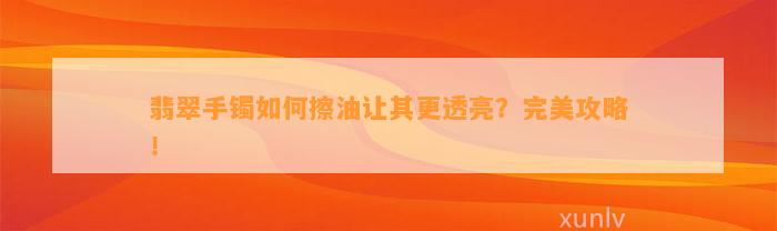 翡翠手镯怎样擦油让其更透亮？完美攻略！