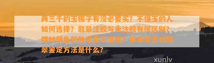 两三千的玉镯子有没必要买？不懂玉的人怎样选择？翡翠注胶与未注胶有何区别？哪种颜色的翡翠最不值钱？简单有效的翡翠鉴定方法是什么？