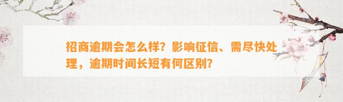 招商逾期会怎么样？影响征信、需尽快处理，逾期时间长短有何区别？