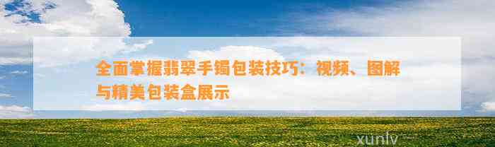 全面掌握翡翠手镯包装技巧：视频、图解与精美包装盒展示