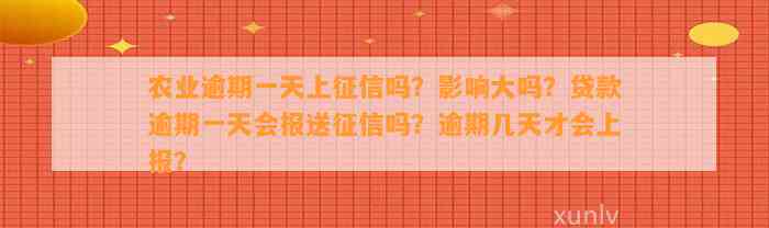 农业逾期一天上征信吗？影响大吗？贷款逾期一天会报送征信吗？逾期几天才会上报？