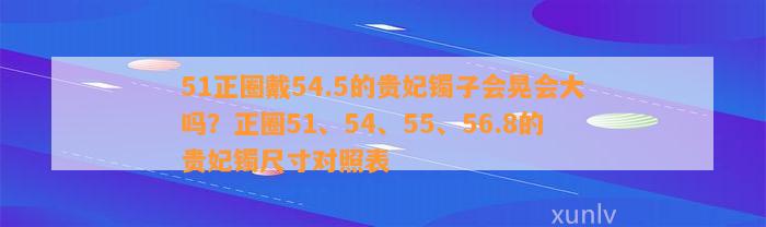 51正圈戴54.5的贵妃镯子会晃会大吗？正圈51、54、55、56.8的贵妃镯尺寸对照表