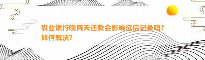 农业银行晚两天还款会影响征信记录吗？如何解决？