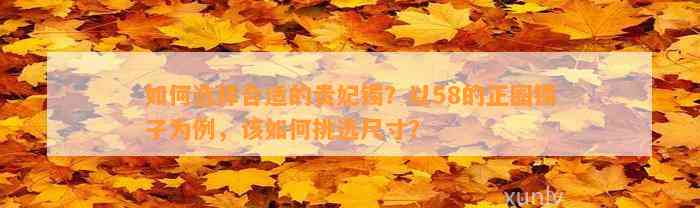 怎样选择合适的贵妃镯？以58的正圈镯子为例，该怎样挑选尺寸？