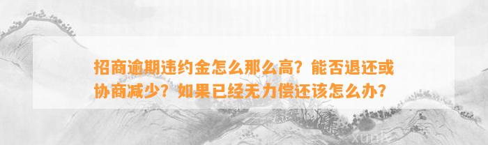 招商逾期违约金怎么那么高？能否退还或协商减少？如果已经无力偿还该怎么办？