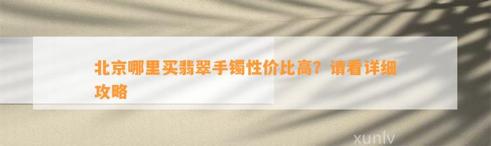 北京哪里买翡翠手镯性价比高？请看详细攻略