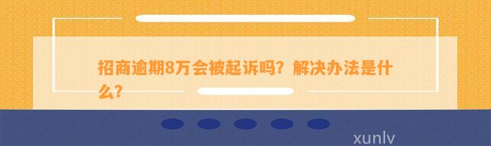 招商逾期8万会被起诉吗？解决办法是什么？