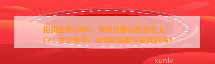 招商逾期8000，被银行起诉是否会上门？会否坐牢？收到短信起诉是真的吗？