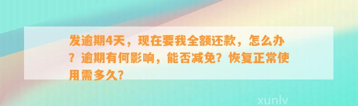 发逾期4天，现在要我全额还款，怎么办？逾期有何影响，能否减免？恢复正常使用需多久？