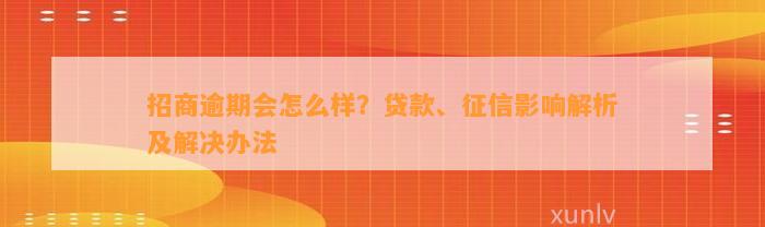 招商逾期会怎么样？贷款、征信影响解析及解决办法