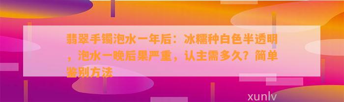 翡翠手镯泡水一年后：冰糯种白色半透明，泡水一晚结果严重，认主需多久？简单鉴别方法