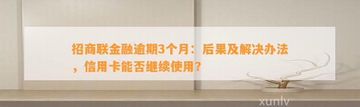 招商联金融逾期3个月：后果及解决办法，信用卡能否继续使用？