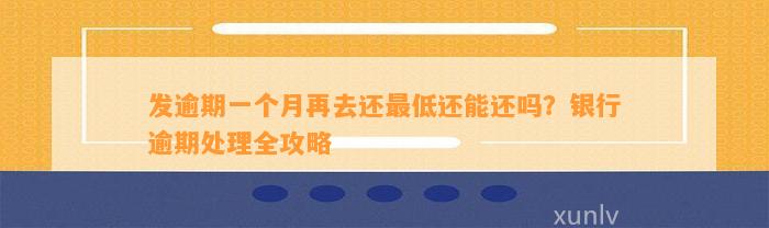 发逾期一个月再去还最低还能还吗？银行逾期处理全攻略