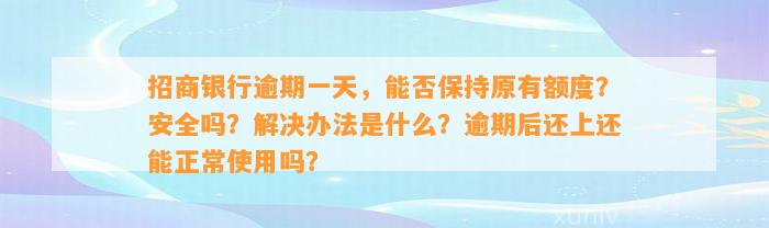 招商银行逾期一天，能否保持原有额度？安全吗？解决办法是什么？逾期后还上还能正常使用吗？