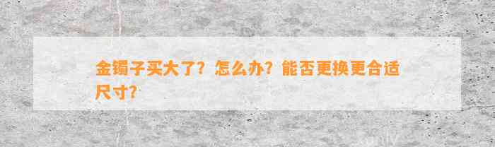 金镯子买大了？怎么办？能否更换更合适尺寸？