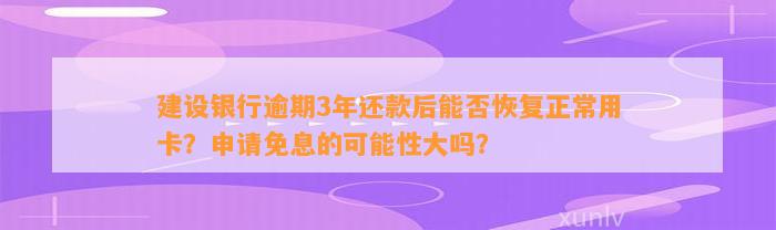 建设银行逾期3年还款后能否恢复正常用卡？申请免息的可能性大吗？