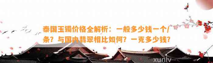 泰国玉镯价格全解析：一般多少钱一个/条？与国内翡翠相比怎样？一克多少钱？