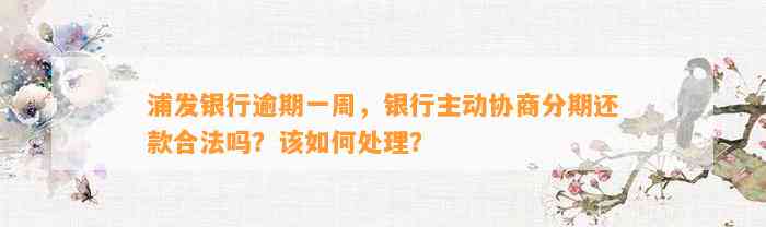 浦发银行逾期一周，银行主动协商分期还款合法吗？该怎样解决？