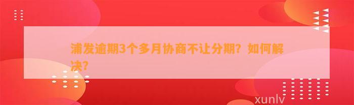 浦发逾期3个多月协商不让分期？怎样解决？