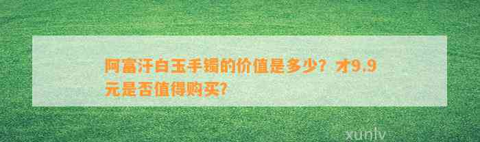 阿富汗白玉手镯的价值是多少？才9.9元是否值得购买？