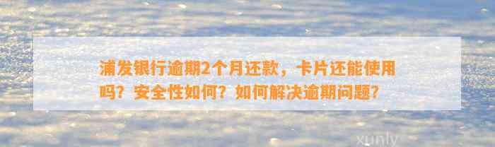 浦发银行逾期2个月还款，卡片还能采用吗？安全性怎样？怎样解决逾期疑问？