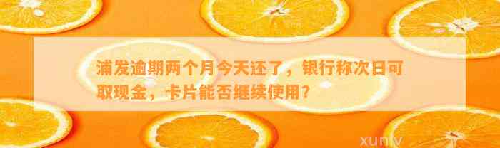 浦发逾期两个月今天还了，银行称次日可取现金，卡片能否继续采用？