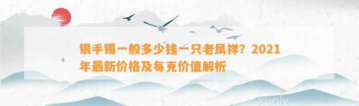 银手镯一般多少钱一只老凤祥？2021年最新价格及每克价值解析