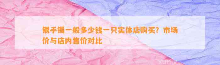 银手镯一般多少钱一只实体店购买？市场价与店内售价对比