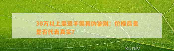 30万以上翡翠手镯真伪鉴别：价格昂贵是否代表真实？