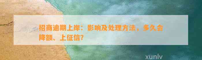 招商逾期上岸：作用及解决方法，多久会降额、上征信？