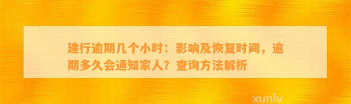 建行逾期几个小时：影响及恢复时间，逾期多久会通知家人？查询方法解析