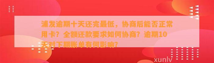 浦发逾期十天还完最低，协商后能否正常用卡？全额还款要求如何协商？逾期10天对下期账单有何影响？