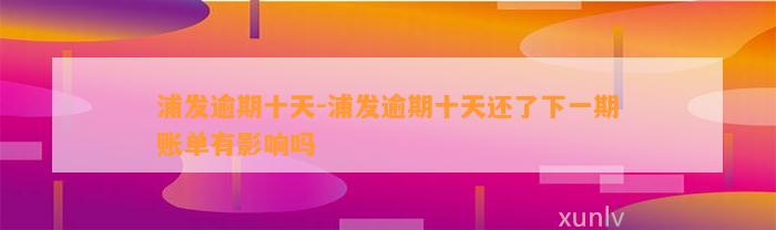 浦发逾期十天-浦发逾期十天还了下一期账单有影响吗