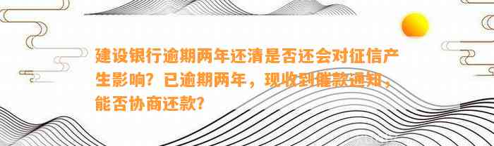 建设银行逾期两年还清是否还会对征信产生影响？已逾期两年，现收到催款通知，能否协商还款？