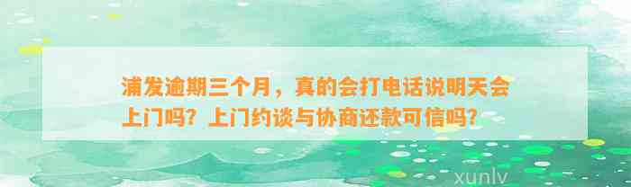 浦发逾期三个月，真的会打电话说明天会上门吗？上门约谈与协商还款可信吗？