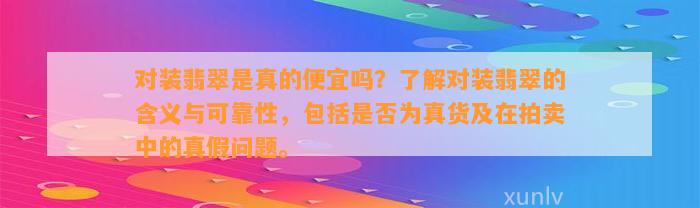 对装翡翠是真的便宜吗？了解对装翡翠的含义与可靠性，包括是否为真货及在拍卖中的真假问题。