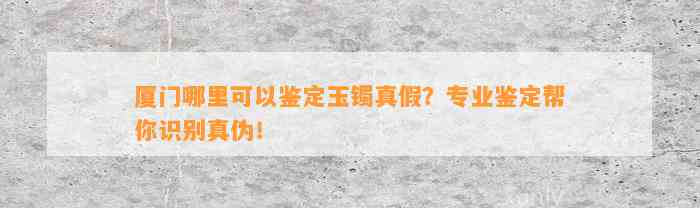 厦门哪里可以鉴定玉镯真假？专业鉴定帮你识别真伪！