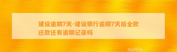 建设逾期7天-建设银行逾期7天后全款还款还有逾期记录吗