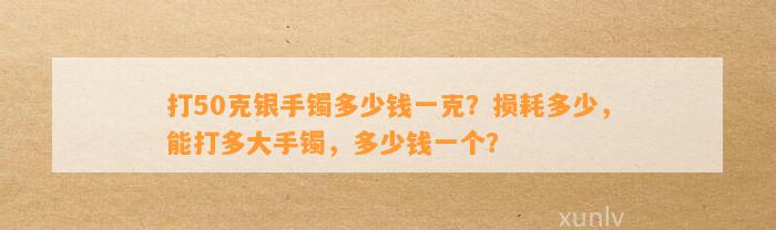 打50克银手镯多少钱一克？损耗多少，能打多大手镯，多少钱一个？