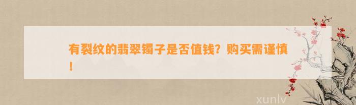 有裂纹的翡翠镯子是不是值钱？购买需谨慎！