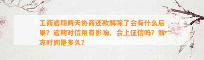 工商逾期两天协商还款解除了会有什么后果？逾期对信用有影响、会上征信吗？解冻时间是多久？