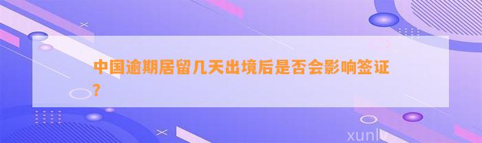 中国逾期居留几天出境后是否会影响签证？