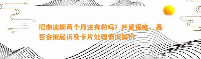 招商逾期两个月还有救吗？严重程度、是不是会被起诉及卡片解决情况解析