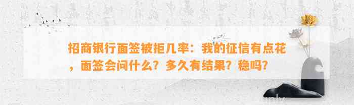 招商银行面签被拒几率：我的征信有点花，面签会问什么？多久有结果？稳吗？