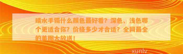 晴水手镯什么颜色最好看？深色、浅色哪个更适合你？价格多少才合适？全网最全的美图大放送！