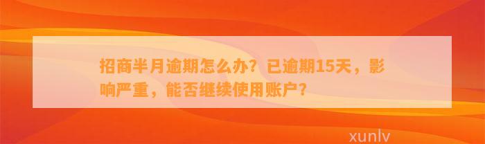 招商半月逾期怎么办？已逾期15天，影响严重，能否继续使用账户？