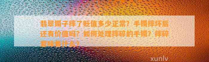 翡翠镯子摔了贬值多少正常？手镯摔坏后还有价值吗？怎样解决摔碎的手镯？摔碎意味着什么？