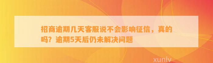 招商逾期几天客服说不会影响征信，真的吗？逾期5天后仍未解决问题